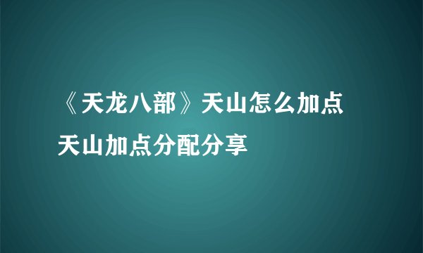 《天龙八部》天山怎么加点 天山加点分配分享