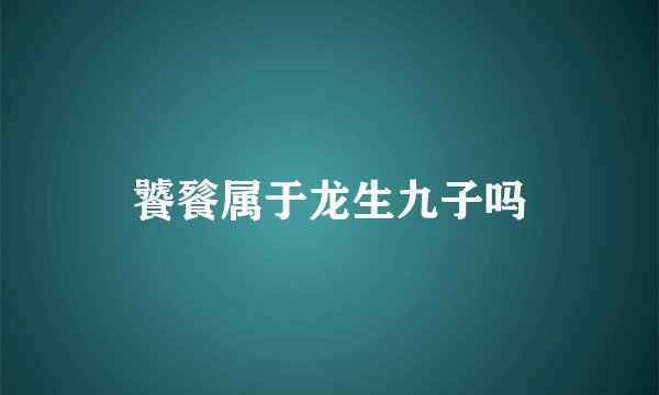 饕餮属于龙生九子吗