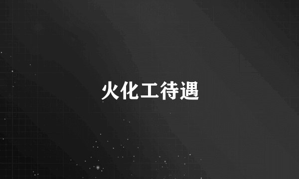 火化工待遇