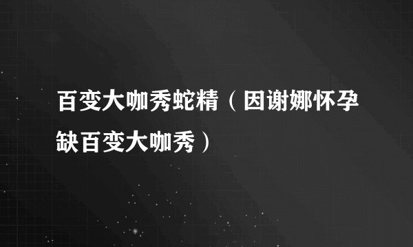 百变大咖秀蛇精（因谢娜怀孕缺百变大咖秀）