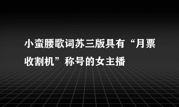 小蛮腰歌词苏三版具有“月票收割机”称号的女主播