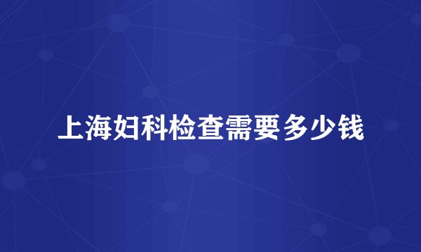 上海妇科检查需要多少钱