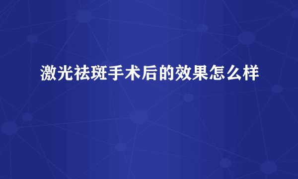 激光祛斑手术后的效果怎么样