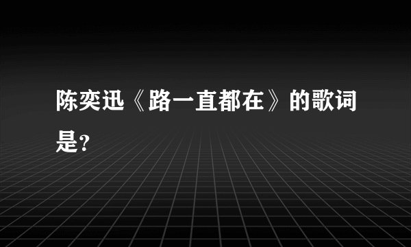 陈奕迅《路一直都在》的歌词是？