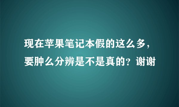 现在苹果笔记本假的这么多，要肿么分辨是不是真的？谢谢