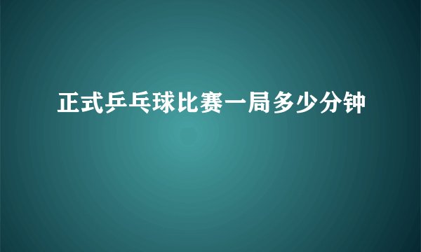 正式乒乓球比赛一局多少分钟