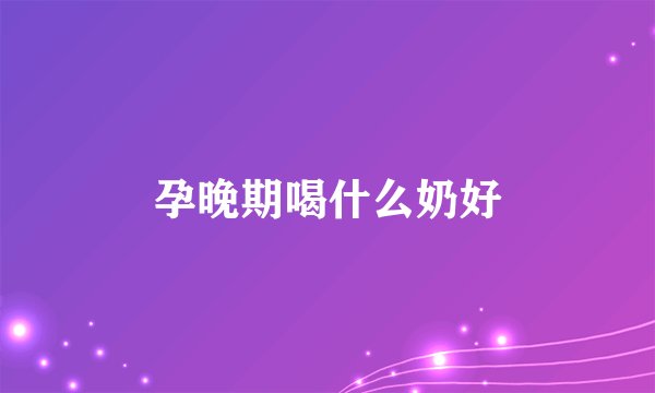 孕晚期喝什么奶好