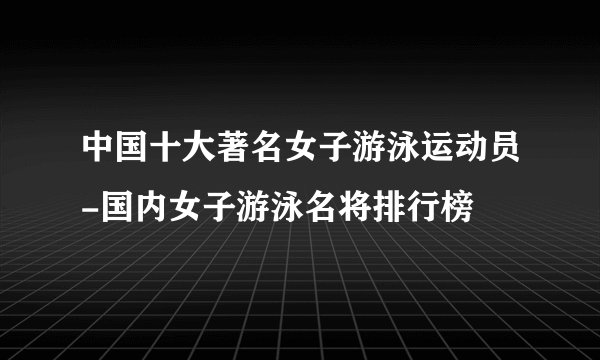 中国十大著名女子游泳运动员-国内女子游泳名将排行榜