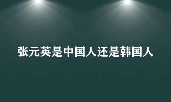 张元英是中国人还是韩国人