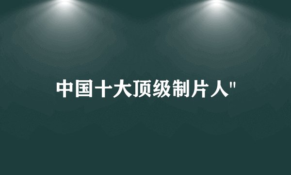 中国十大顶级制片人