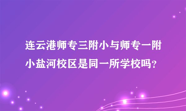 连云港师专三附小与师专一附小盐河校区是同一所学校吗？