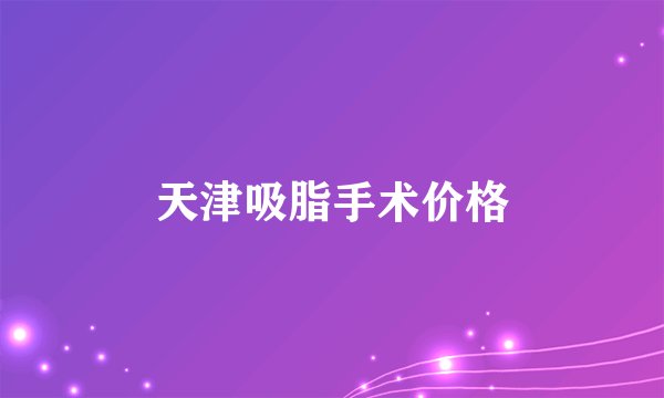 天津吸脂手术价格