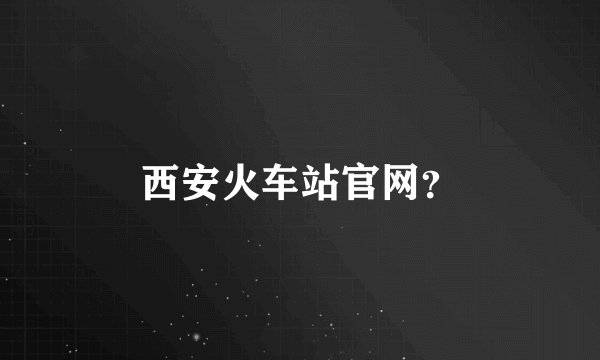 西安火车站官网？