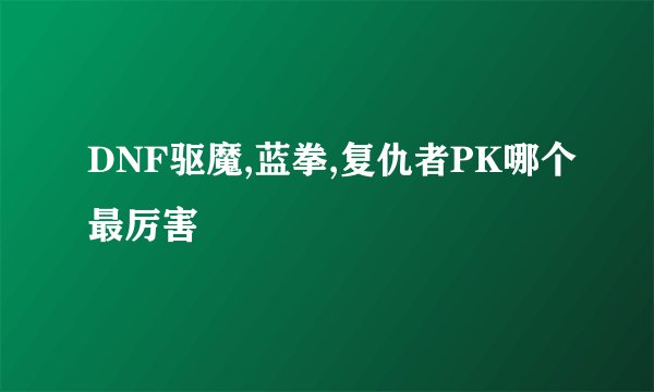 DNF驱魔,蓝拳,复仇者PK哪个最厉害
