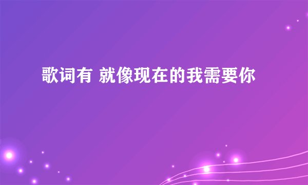 歌词有 就像现在的我需要你