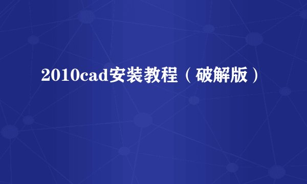 2010cad安装教程（破解版）