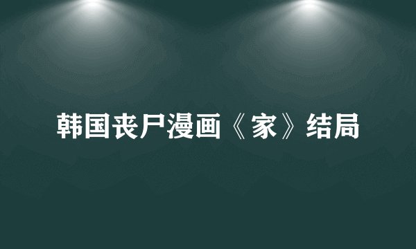 韩国丧尸漫画《家》结局