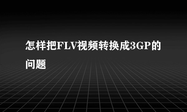 怎样把FLV视频转换成3GP的问题