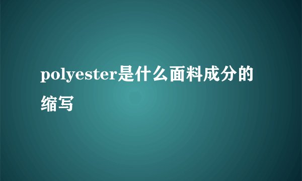 polyester是什么面料成分的缩写