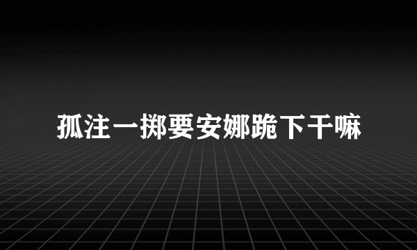 孤注一掷要安娜跪下干嘛