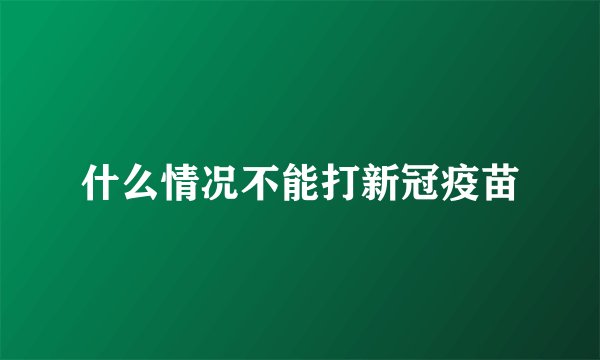 什么情况不能打新冠疫苗