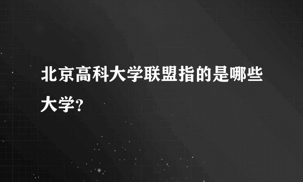 北京高科大学联盟指的是哪些大学？