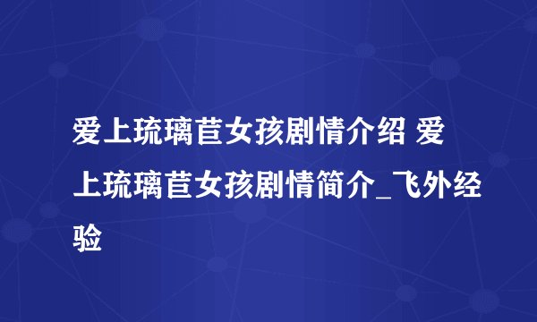 爱上琉璃苣女孩剧情介绍 爱上琉璃苣女孩剧情简介_飞外经验