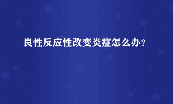 良性反应性改变炎症怎么办?