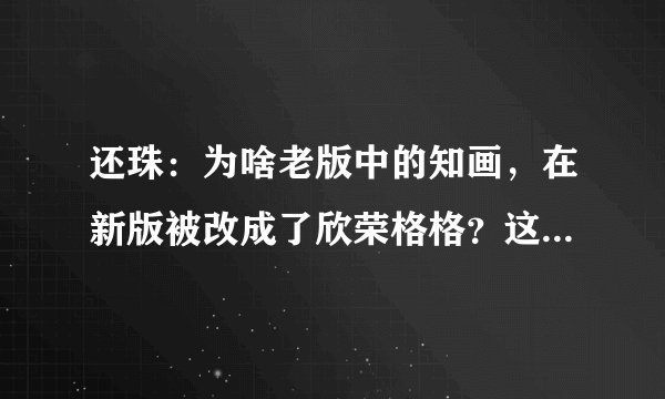 还珠:为啥老版中的知画,在新版被改成了欣荣格格?这一点很重要