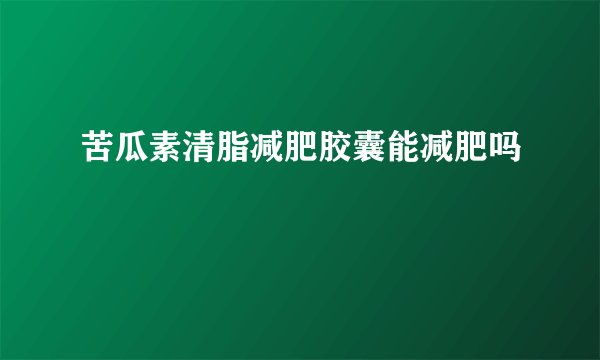 苦瓜素清脂减肥胶囊能减肥吗