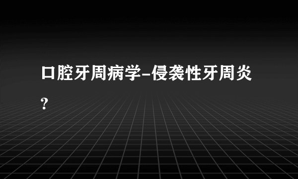 口腔牙周病学-侵袭性牙周炎？