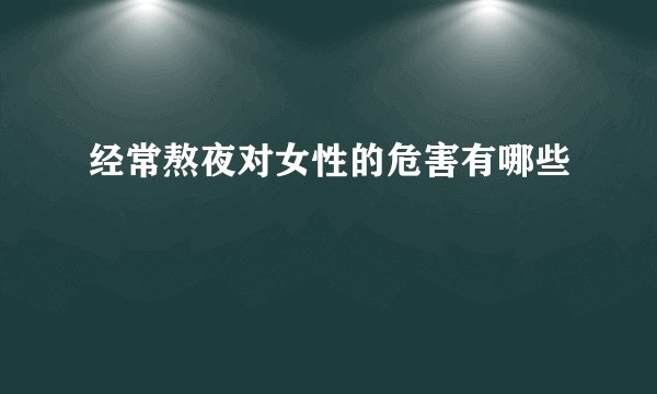 经常熬夜对女性的危害有哪些