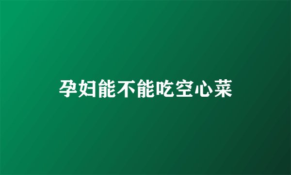 孕妇能不能吃空心菜