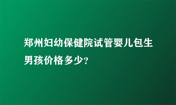 郑州妇幼保健院试管婴儿包生男孩价格多少？