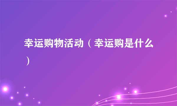 幸运购物活动（幸运购是什么）