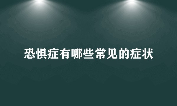 恐惧症有哪些常见的症状