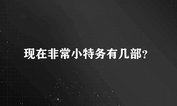现在非常小特务有几部？