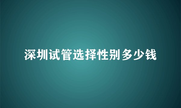 深圳试管选择性别多少钱
