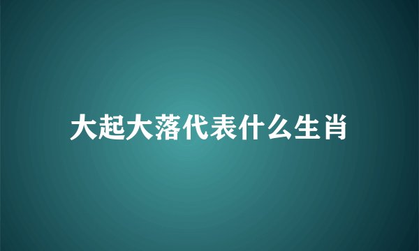 大起大落代表什么生肖