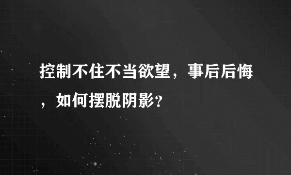控制不住不当欲望，事后后悔，如何摆脱阴影？