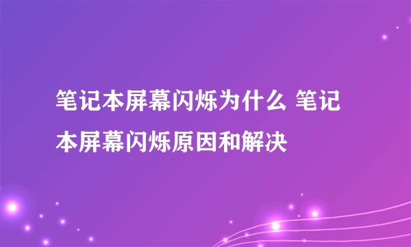 笔记本屏幕闪烁为什么 笔记本屏幕闪烁原因和解决