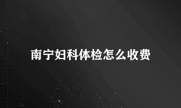 南宁妇科体检怎么收费