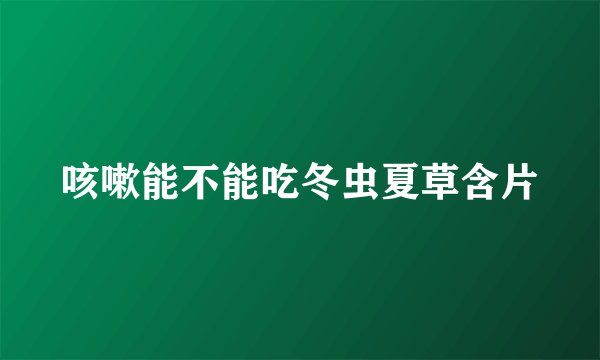 咳嗽能不能吃冬虫夏草含片