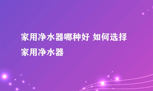家用净水器哪种好 如何选择家用净水器