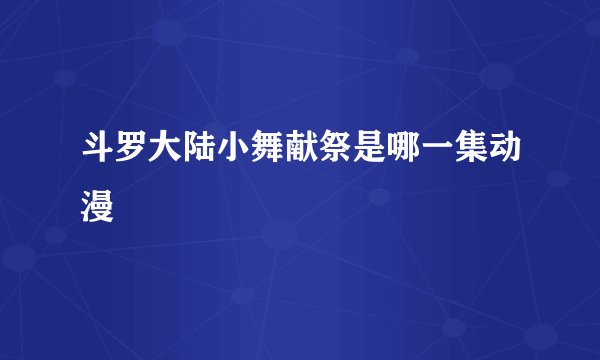 斗罗大陆小舞献祭是哪一集动漫
