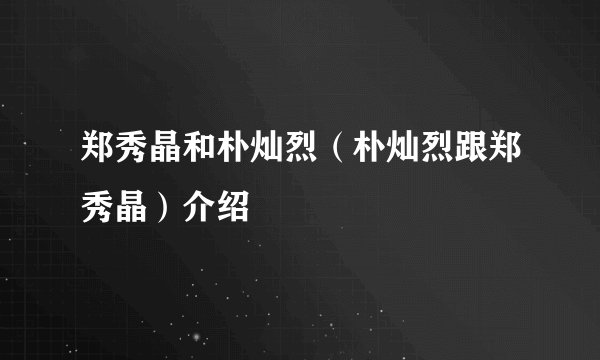 郑秀晶和朴灿烈（朴灿烈跟郑秀晶）介绍