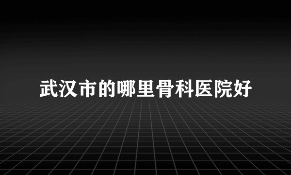 武汉市的哪里骨科医院好