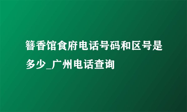 簪香馆食府电话号码和区号是多少_广州电话查询