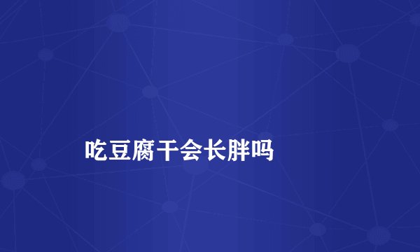 
    吃豆腐干会长胖吗
  