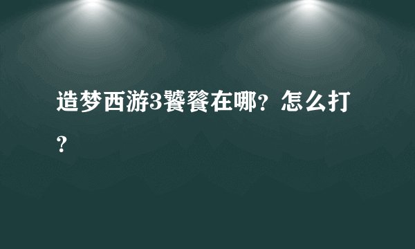 造梦西游3饕餮在哪？怎么打？